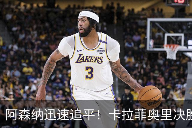 阿森纳迅速追平！卡拉菲奥里决胜瞬间点燃比赛激情